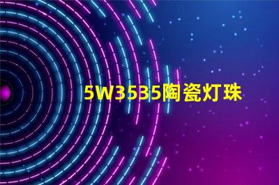 5W3535陶瓷灯珠：照亮家居空间的绚丽光彩